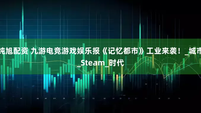纯旭配资 九游电竞游戏娱乐报《记忆都市》工业来袭！_城市_Steam_时代