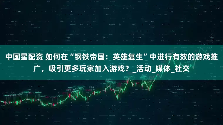 中国星配资 如何在“钢铁帝国：英雄复生”中进行有效的游戏推广，吸引更多玩家加入游戏？_活动_媒体_社交