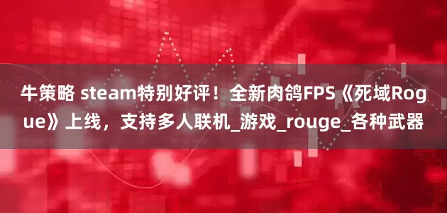 牛策略 steam特别好评！全新肉鸽FPS《死域Rogue》上线，支持多人联机_游戏_rouge_各种武器
