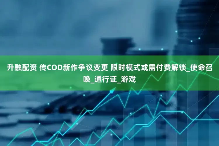 升融配资 传COD新作争议变更 限时模式或需付费解锁_使命召唤_通行证_游戏
