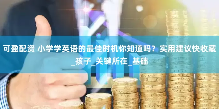 可盈配资 小学学英语的最佳时机你知道吗？实用建议快收藏_孩子_关键所在_基础