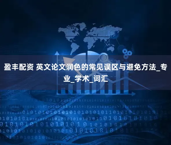 盈丰配资 英文论文润色的常见误区与避免方法_专业_学术_词汇