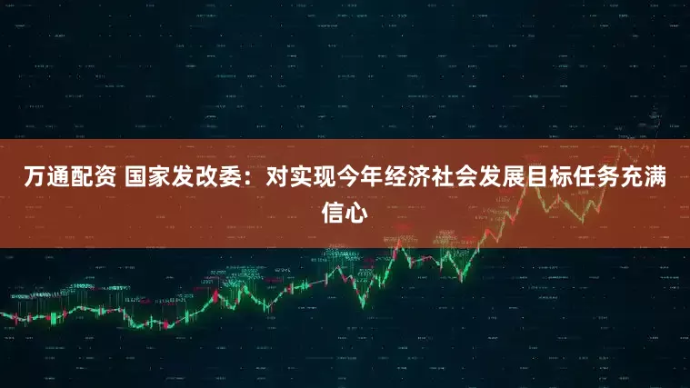 万通配资 国家发改委：对实现今年经济社会发展目标任务充满信心