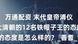 万通配资 末代皇帝溥仪退位时，大清朝的12名铁帽子王的态度是怎么样的？_善耆_世铎_世袭