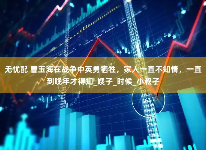 无忧配 曹玉海在战争中英勇牺牲，家人一直不知情，一直到晚年才得知_嫂子_时候_小叔子