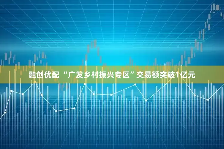融创优配 “广发乡村振兴专区”交易额突破1亿元