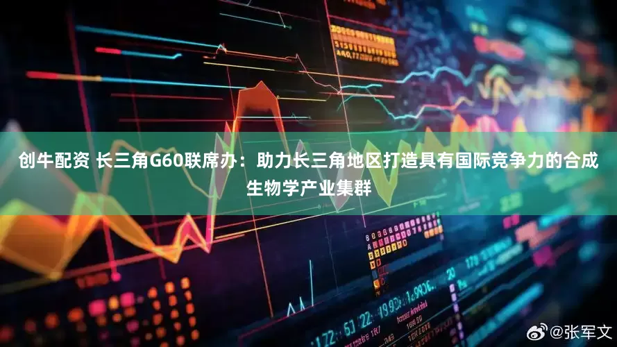 创牛配资 长三角G60联席办：助力长三角地区打造具有国际竞争力的合成生物学产业集群