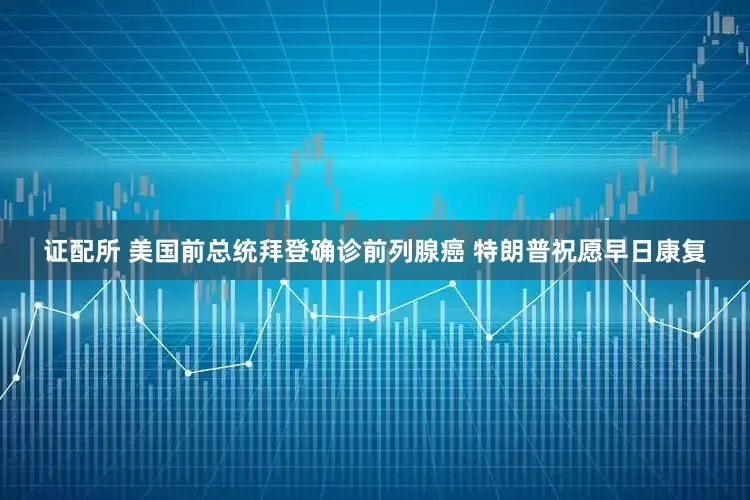 证配所 美国前总统拜登确诊前列腺癌 特朗普祝愿早日康复