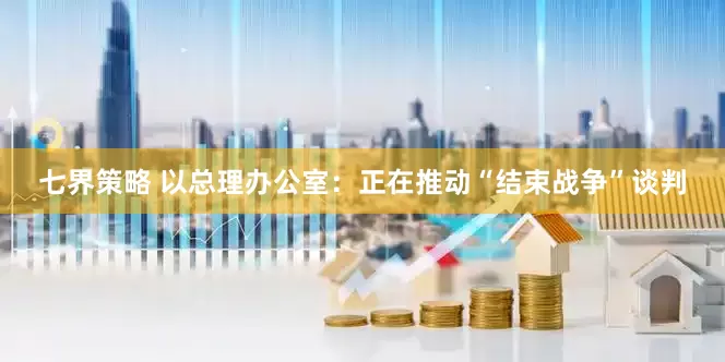 七界策略 以总理办公室：正在推动“结束战争”谈判