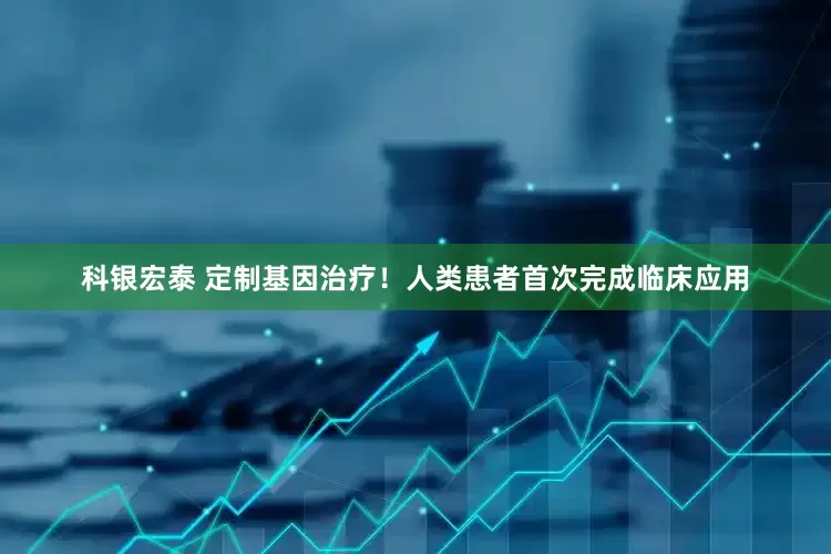 科银宏泰 定制基因治疗！人类患者首次完成临床应用