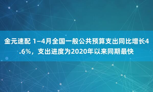 金元速配 1—4月全国一般公共预算支出同比增长4.6%，支出进度为2020年以来同期最快