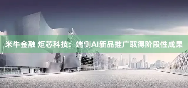 米牛金融 炬芯科技：端侧AI新品推广取得阶段性成果