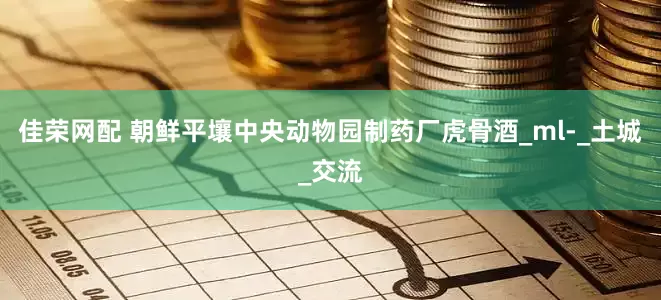 佳荣网配 朝鲜平壤中央动物园制药厂虎骨酒_ml-_土城_交流