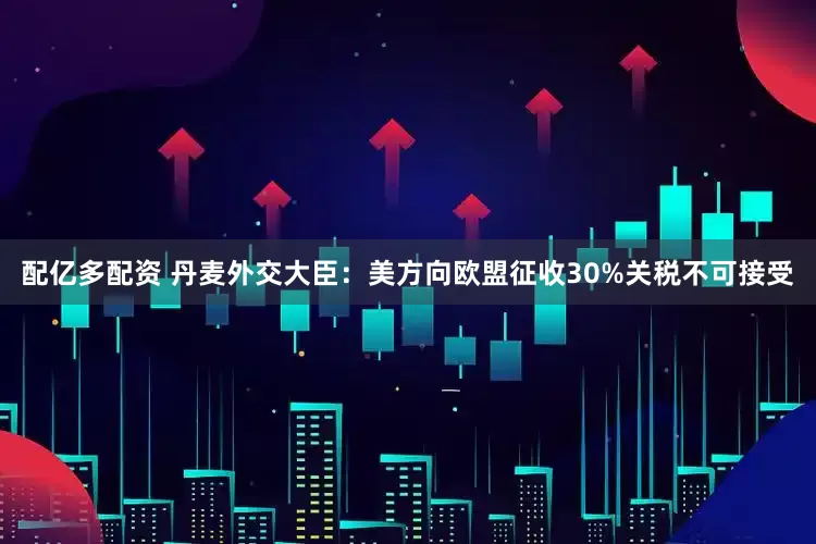 配亿多配资 丹麦外交大臣：美方向欧盟征收30%关税不可接受