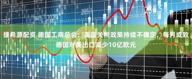 捷希源配资 德国工商总会：美国关税政策持续不确定，每月或致德国对美出口减少10亿欧元