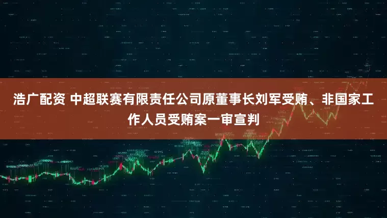 浩广配资 中超联赛有限责任公司原董事长刘军受贿、非国家工作人员受贿案一审宣判