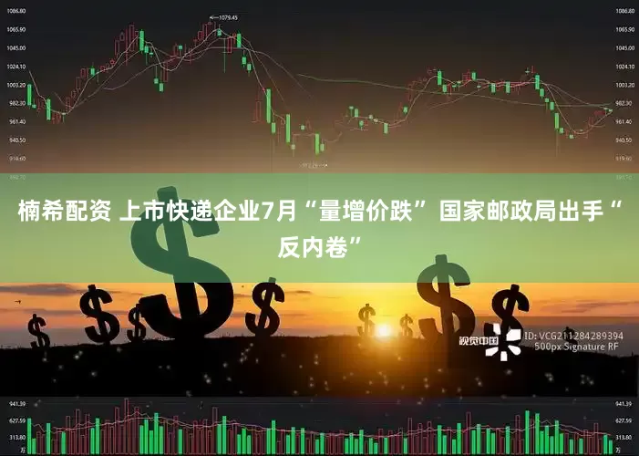 楠希配资 上市快递企业7月“量增价跌” 国家邮政局出手“反内卷”