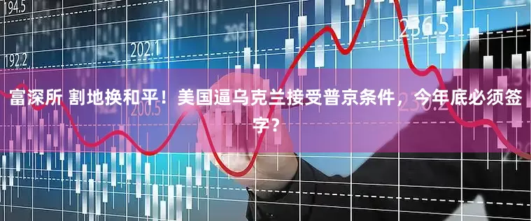 富深所 割地换和平！美国逼乌克兰接受普京条件，今年底必须签字？
