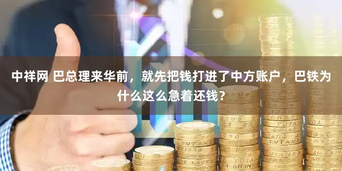 中祥网 巴总理来华前，就先把钱打进了中方账户，巴铁为什么这么急着还钱？