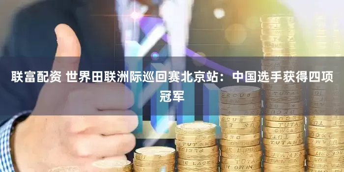 联富配资 世界田联洲际巡回赛北京站：中国选手获得四项冠军