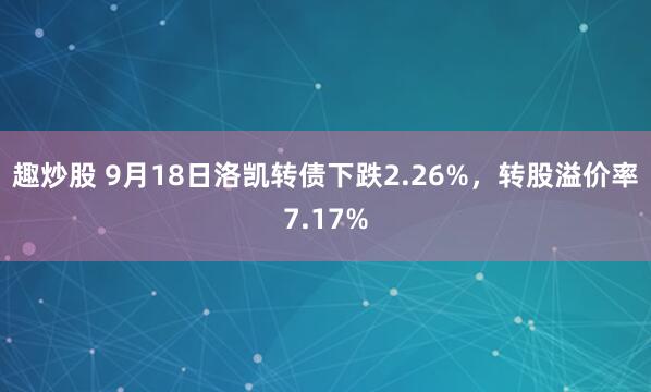 趣炒股 9月18日洛凯转债下跌2.26%，转股溢价率7.17%
