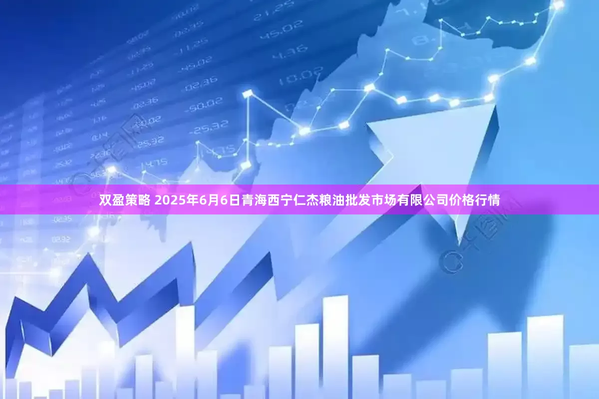 双盈策略 2025年6月6日青海西宁仁杰粮油批发市场有限公司价格行情