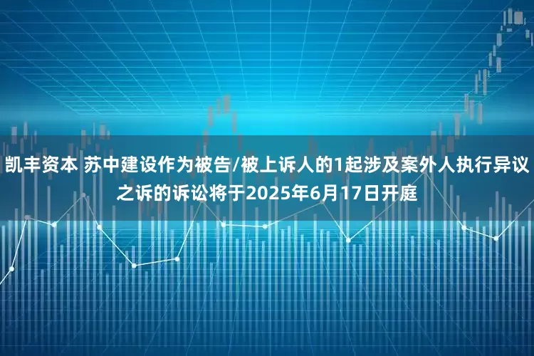 凯丰资本 苏中建设作为被告/被上诉人的1起涉及案外人执行异议之诉的诉讼将于2025年6月17日开庭