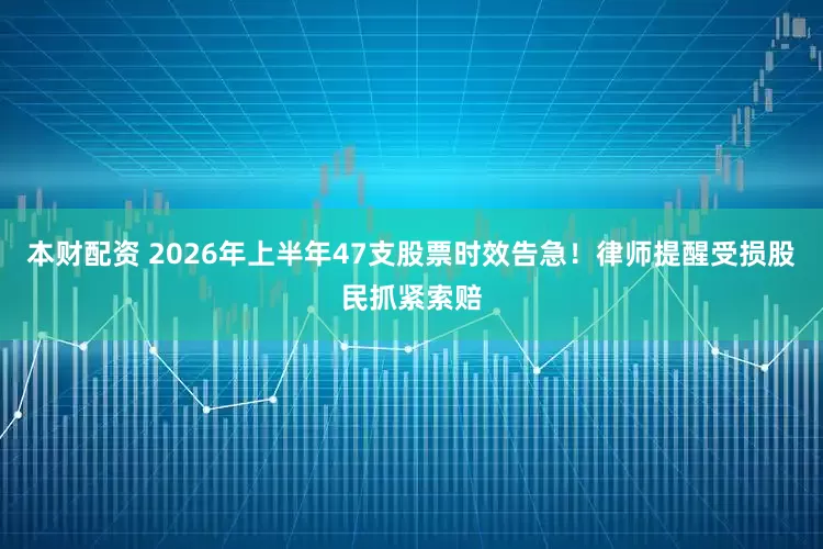 本财配资 2026年上半年47支股票时效告急！律师提醒受损股民抓紧索赔