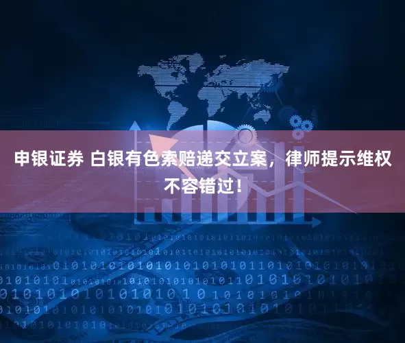 申银证券 白银有色索赔递交立案，律师提示维权不容错过！