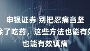 申银证券 别把忍痛当坚强！除了吃药，这些方法也能有效镇痛