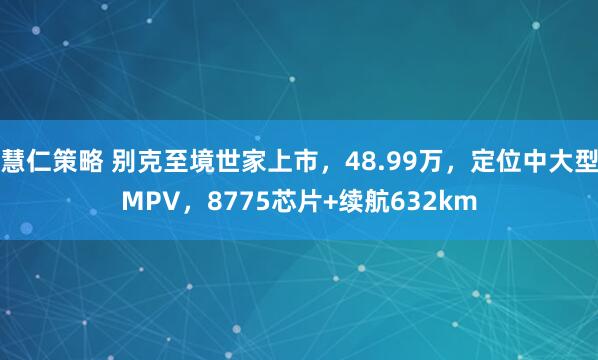 慧仁策略 别克至境世家上市，48.99万，定位中大型MPV，8775芯片+续航632km