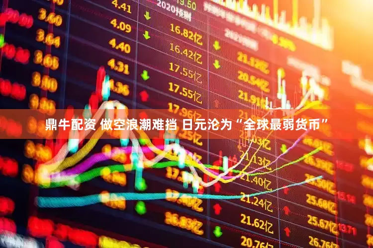 鼎牛配资 做空浪潮难挡 日元沦为“全球最弱货币”