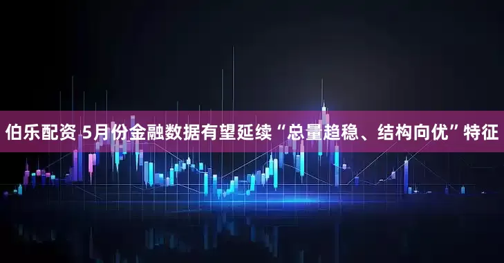 伯乐配资 5月份金融数据有望延续“总量趋稳、结构向优”特征