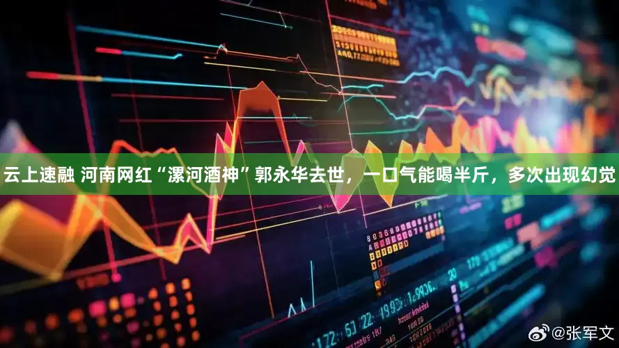 云上速融 河南网红“漯河酒神”郭永华去世，一口气能喝半斤，多次出现幻觉