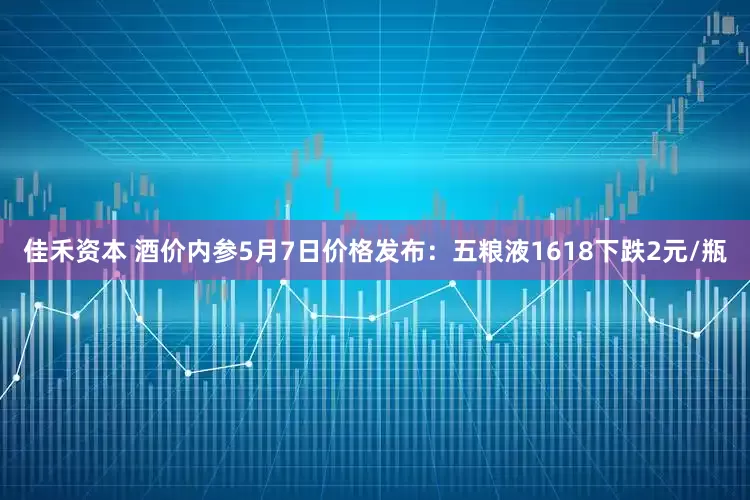 佳禾资本 酒价内参5月7日价格发布：五粮液1618下跌2元/瓶